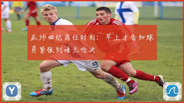 瓜帅回忆离任时刻：早上才告知球员紧张到语无伦次
