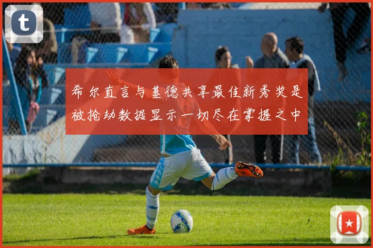 希尔直言与基德共享最佳新秀奖是被抢劫数据显示一切尽在掌握之中