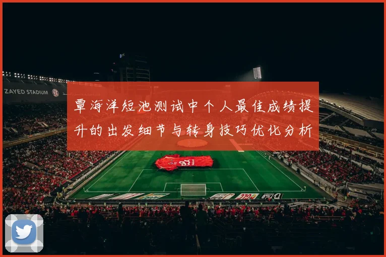 覃海洋短池测试中个人最佳成绩提升的出发细节与转身技巧优化分析