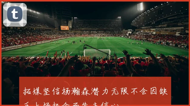 拓媒坚信杨瀚森潜力无限不会因缺乏上场机会而失去信心