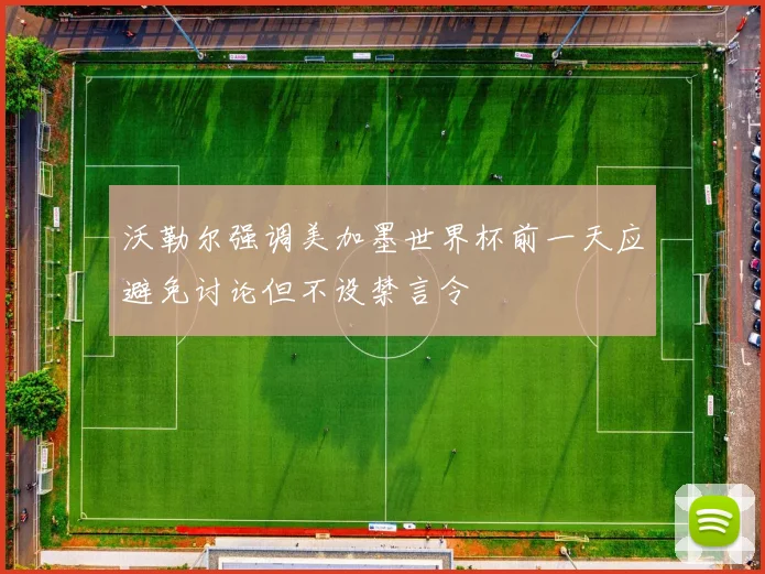 沃勒尔强调美加墨世界杯前一天应避免讨论但不设禁言令