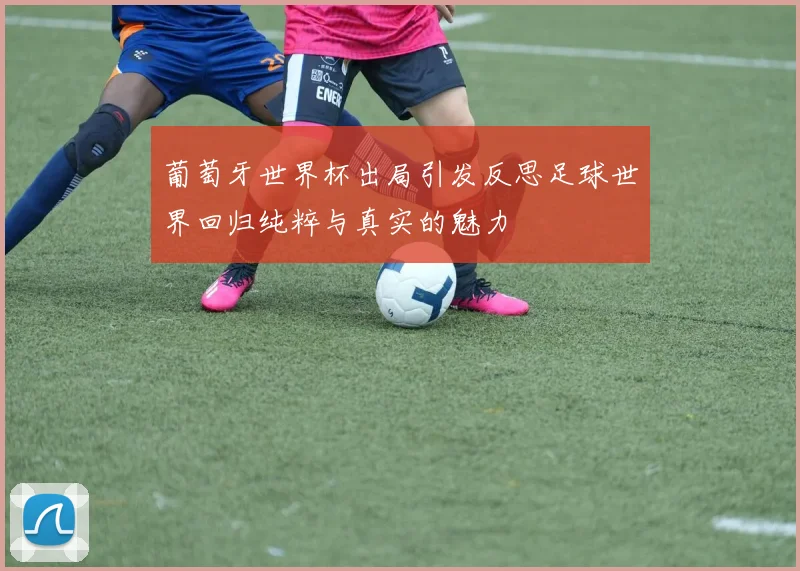 葡萄牙世界杯出局引发反思足球世界回归纯粹与真实的魅力