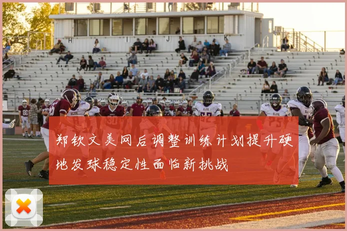 郑钦文美网后调整训练计划提升硬地发球稳定性面临新挑战