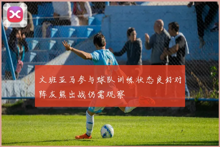 文班亚马参与球队训练状态良好对阵灰熊出战仍需观察