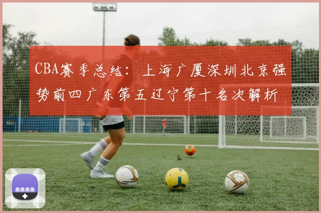 CBA赛季总结：上海广厦深圳北京强势前四广东第五辽宁第十名次解析
