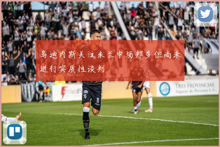 乌迪内斯关注米兰中场邦多但尚未进行实质性谈判