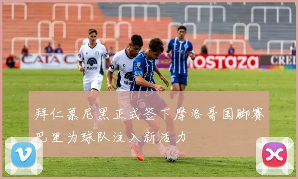 拜仁慕尼黑正式签下摩洛哥国脚赛巴里为球队注入新活力