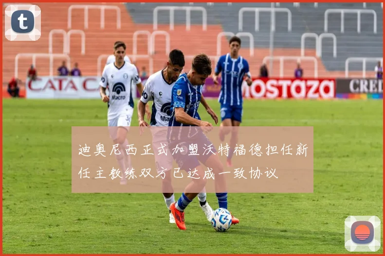 迪奥尼西正式加盟沃特福德担任新任主教练双方已达成一致协议