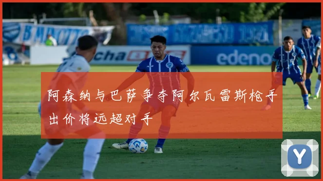 阿森纳与巴萨争夺阿尔瓦雷斯枪手出价将远超对手