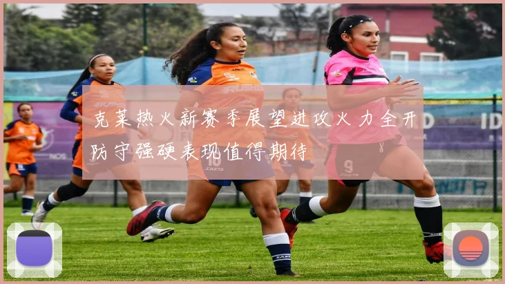 克莱热火新赛季展望进攻火力全开防守强硬表现值得期待