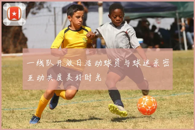 一线队开放日活动球员与球迷亲密互动共度美好时光