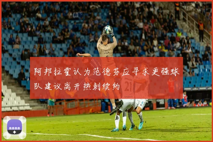 阿邦拉霍认为范德芬应寻求更强球队建议离开热刺续约