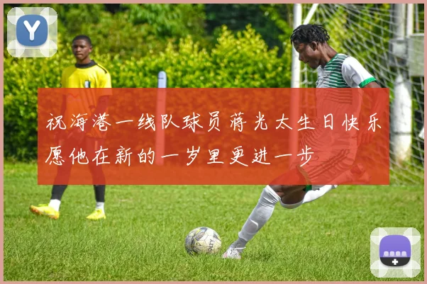 祝海港一线队球员蒋光太生日快乐愿他在新的一岁里更进一步