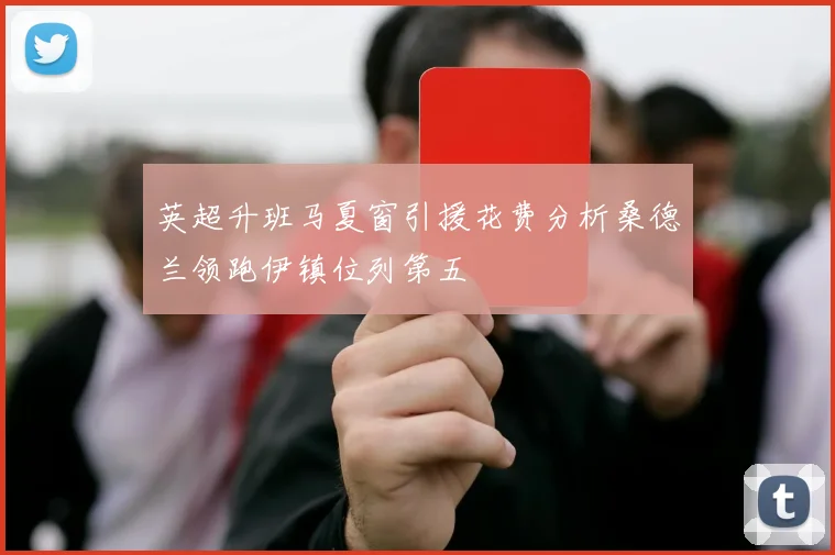 英超升班马夏窗引援花费分析桑德兰领跑伊镇位列第五