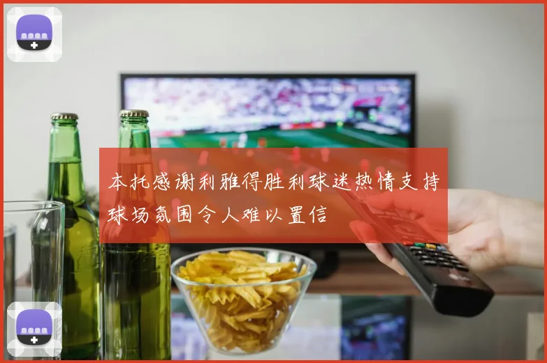 本托感谢利雅得胜利球迷热情支持球场氛围令人难以置信