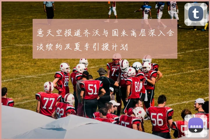 意天空报道齐沃与国米高层深入会谈续约及夏季引援计划