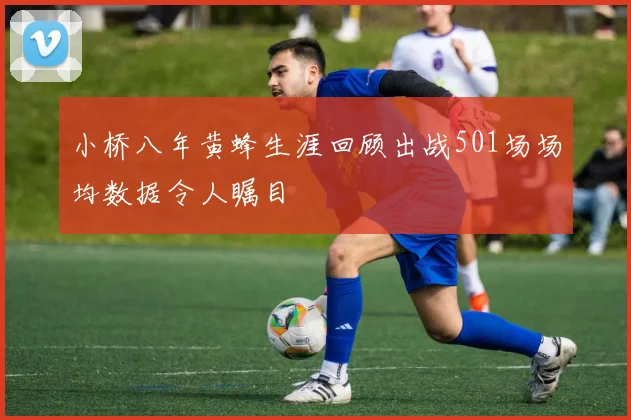 小桥八年黄蜂生涯回顾出战501场场均数据令人瞩目
