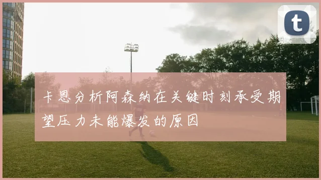 卡恩分析阿森纳在关键时刻承受期望压力未能爆发的原因