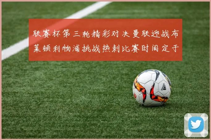 联赛杯第三轮精彩对决曼联迎战布莱顿利物浦挑战热刺比赛时间定于9月17日凌晨三点