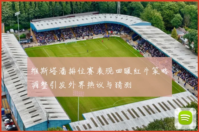 维斯塔潘排位赛表现回暖红牛策略调整引发外界热议与猜测
